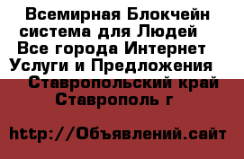 Всемирная Блокчейн-система для Людей! - Все города Интернет » Услуги и Предложения   . Ставропольский край,Ставрополь г.